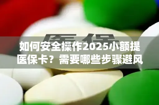 如何安全操作2025小额提医保卡？需要哪些步骤避风险？